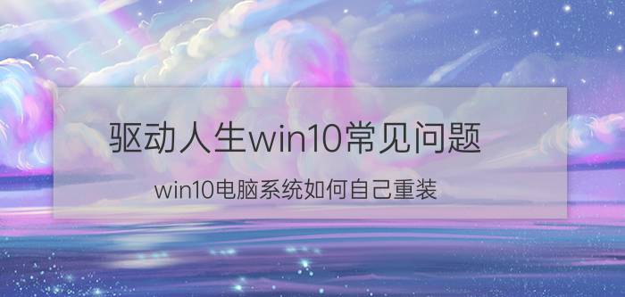 驱动人生win10常见问题 win10电脑系统如何自己重装？